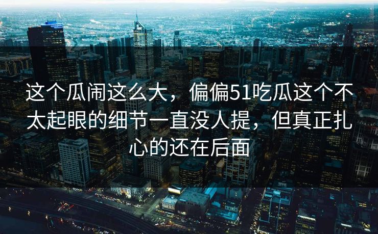 这个瓜闹这么大，偏偏51吃瓜这个不太起眼的细节一直没人提，但真正扎心的还在后面