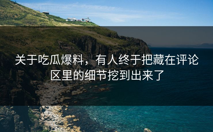 关于吃瓜爆料，有人终于把藏在评论区里的细节挖到出来了