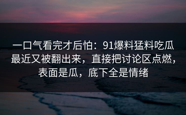 一口气看完才后怕：91爆料猛料吃瓜最近又被翻出来，直接把讨论区点燃，表面是瓜，底下全是情绪