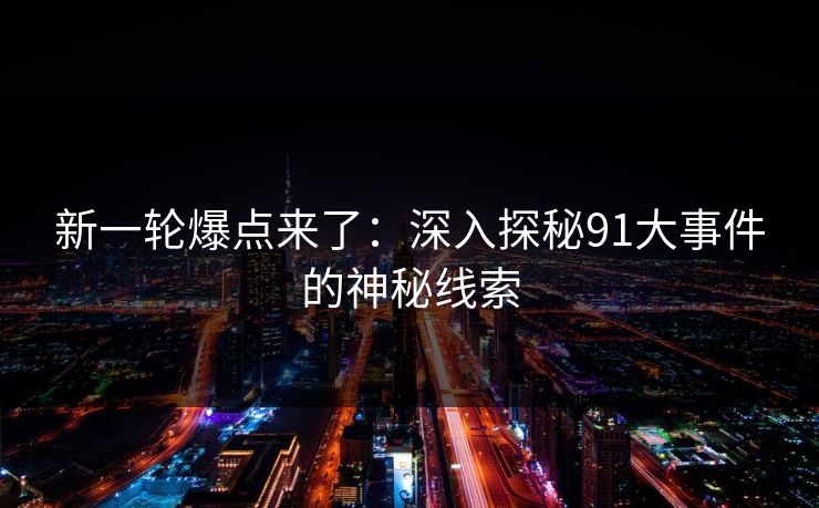 新一轮爆点来了：深入探秘91大事件的神秘线索
