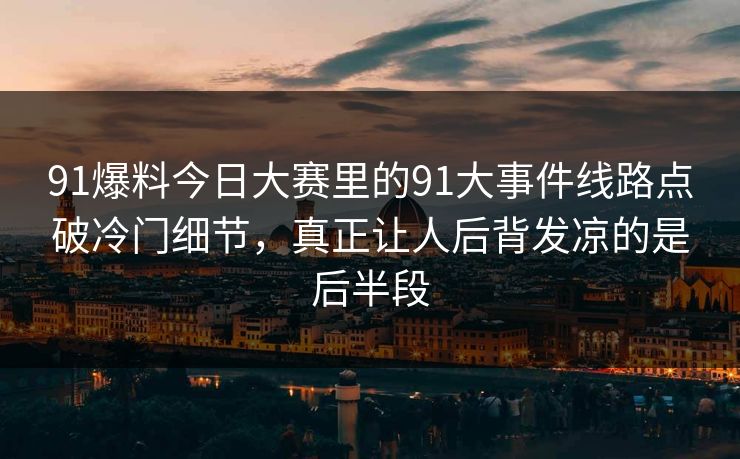 91爆料今日大赛里的91大事件线路点破冷门细节，真正让人后背发凉的是后半段