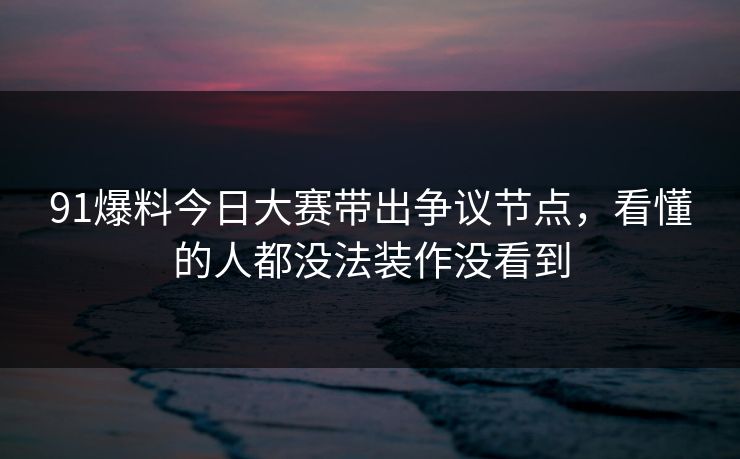 91爆料今日大赛带出争议节点,看懂的人都没法装作没看到